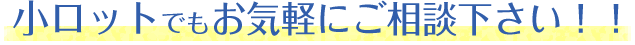小ロットでもお気軽にご相談下さい!!